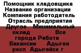 Помощник кладовщика › Название организации ­ Компания-работодатель › Отрасль предприятия ­ Другое › Минимальный оклад ­ 19 000 - Все города Работа » Вакансии   . Адыгея респ.,Адыгейск г.